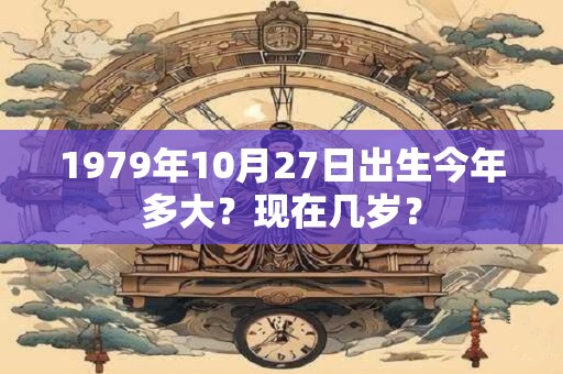1979年10月27日出生今年多大？现在几岁？