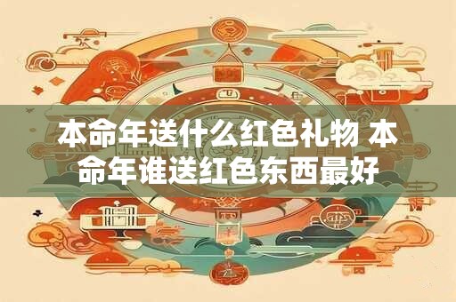 本命年送什么红色礼物 本命年谁送红色东西最好