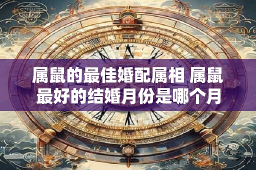 属鼠的最佳婚配属相 属鼠最好的结婚月份是哪个月