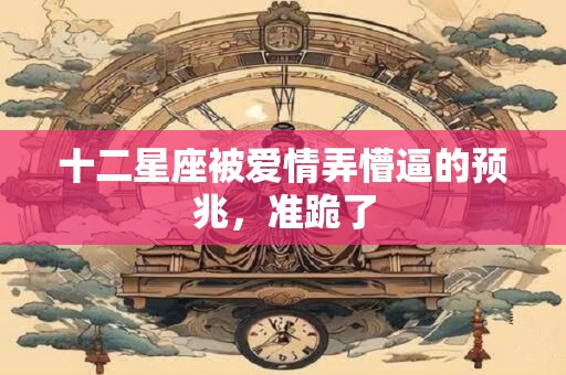 十二星座被爱情弄懵逼的预兆，准跪了