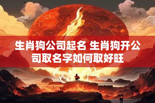 生肖狗公司起名 生肖狗开公司取名字如何取好旺