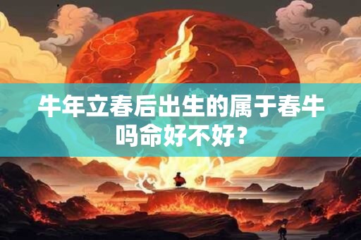 详细阅读:牛年立春后出生的属于春牛吗命好不好? 牛年立春后出生的属于春牛吗命好不好?