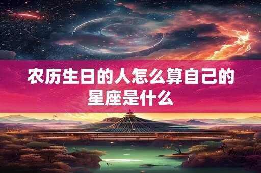 农历生日的人怎么算自己的星座是什么