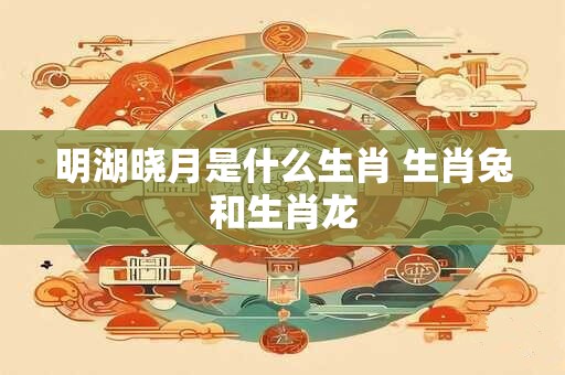 明湖晓月是什么生肖 生肖兔和生肖龙