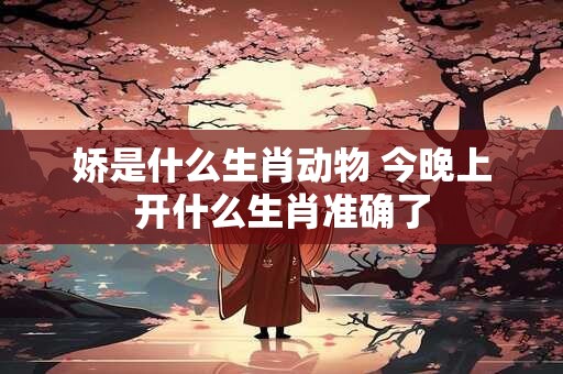 娇是什么生肖动物 今晚上开什么生肖准确了