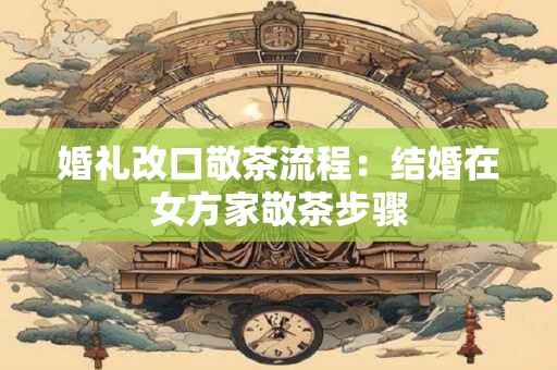 婚礼改口敬茶流程：结婚在女方家敬茶步骤