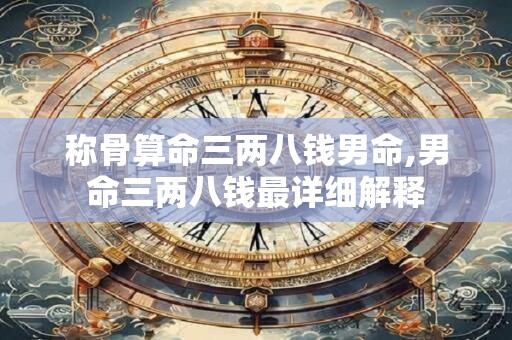 称骨算命三两八钱男命,男命三两八钱最详细解释