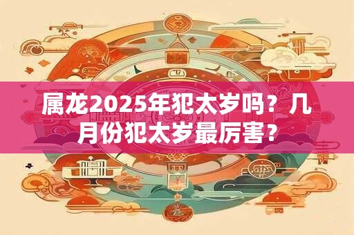属龙2025年犯太岁吗？几月份犯太岁最厉害？