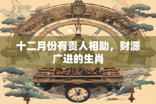 十二月份有贵人相助，财源广进的生肖