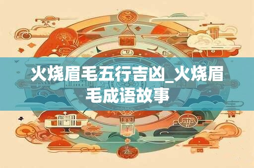 火烧眉毛五行吉凶_火烧眉毛成语故事