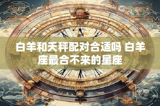 详细阅读:白羊和天秤配对合适吗 白羊座最合不来的星座 白羊和天秤配对合适吗 白羊座最合不来的星座