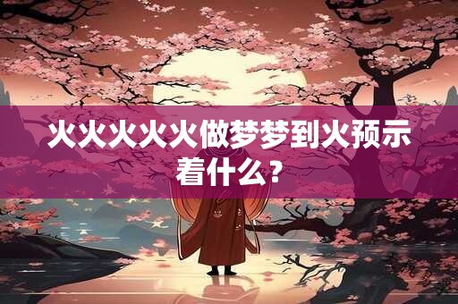 火火火火火做梦梦到火预示着什么？