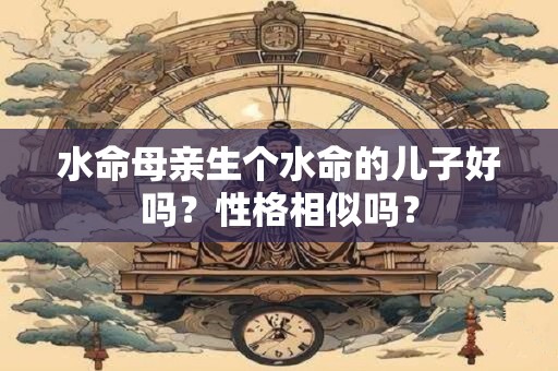详细阅读:水命母亲生个水命的儿子好吗?性格相似吗? 水命母亲生个水命的儿子好吗?性格相似吗?