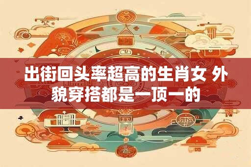出街回头率超高的生肖女 外貌穿搭都是一顶一的