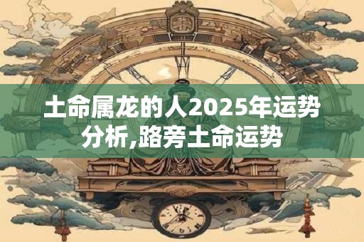 土命属龙的人2025年运势分析,路旁土命运势