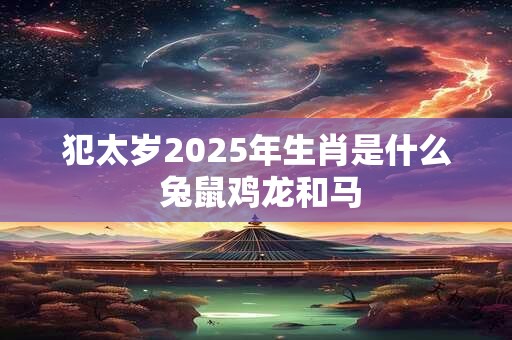 犯太岁2025年生肖是什么 兔鼠鸡龙和马