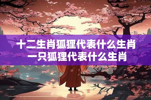 十二生肖狐狸代表什么生肖 一只狐狸代表什么生肖