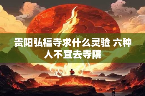 贵阳弘福寺求什么灵验 六种人不宜去寺院