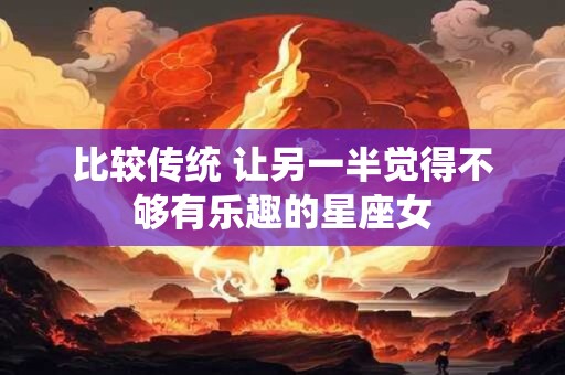 比较传统 让另一半觉得不够有乐趣的星座女