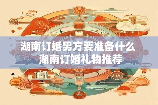 湖南订婚男方要准备什么  湖南订婚礼物推荐