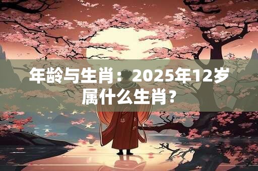 详细阅读:年龄与生肖:2025年12岁属什么生肖? 年龄与生肖:2025年12岁属什么生肖?