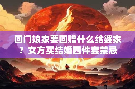 回门娘家要回赠什么给婆家？女方买结婚四件套禁忌