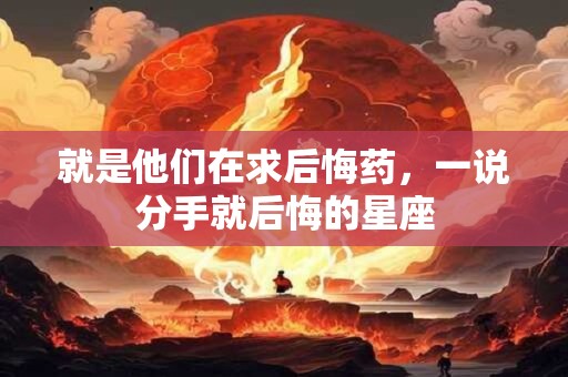 就是他们在求后悔药，一说分手就后悔的星座