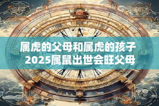 属虎的父母和属虎的孩子 2025属鼠出世会旺父母