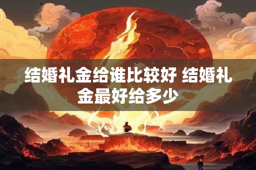 结婚礼金给谁比较好 结婚礼金最好给多少