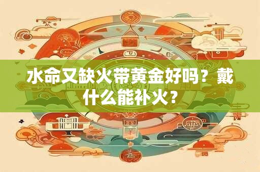 水命又缺火带黄金好吗？戴什么能补火？