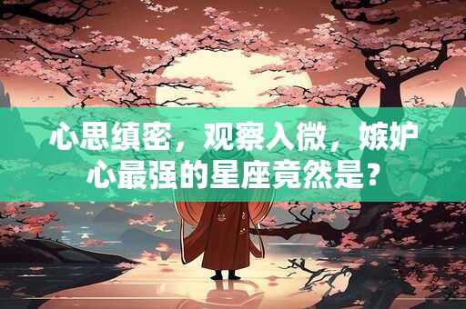 心思缜密，观察入微，嫉妒心最强的星座竟然是？