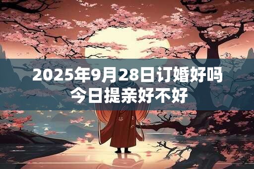 2025年9月28日订婚好吗 今日提亲好不好