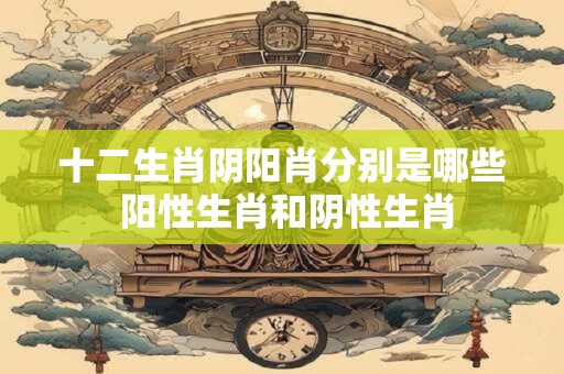 十二生肖阴阳肖分别是哪些 阳性生肖和阴性生肖