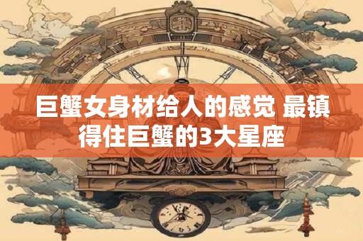 巨蟹女身材给人的感觉 最镇得住巨蟹的3大星座