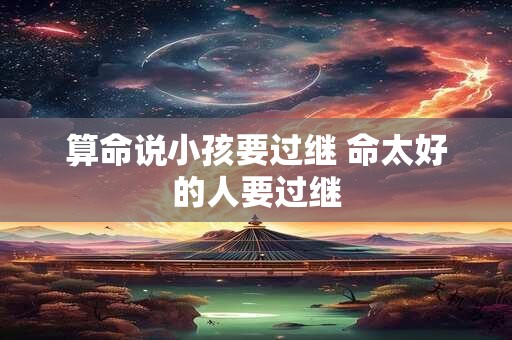 算命说小孩要过继 命太好的人要过继