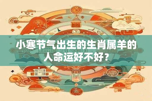 小寒节气出生的生肖属羊的人命运好不好？