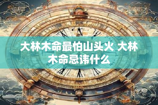 大林木命最怕山头火 大林木命忌讳什么