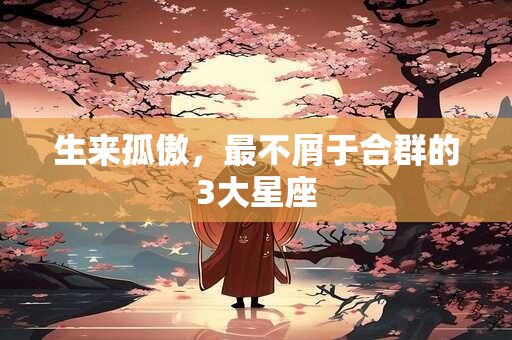 生来孤傲，最不屑于合群的3大星座