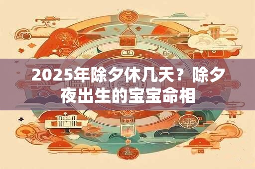 2025年除夕休几天？除夕夜出生的宝宝命相
