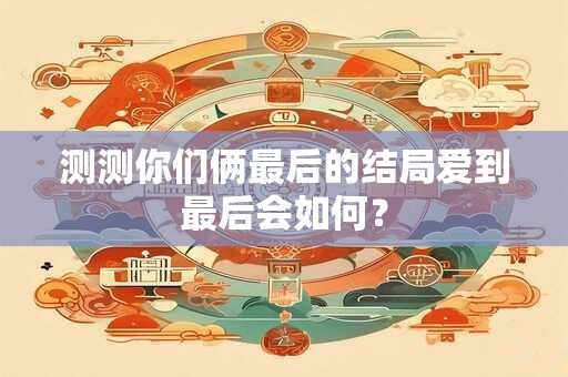测测你们俩最后的结局爱到最后会如何？