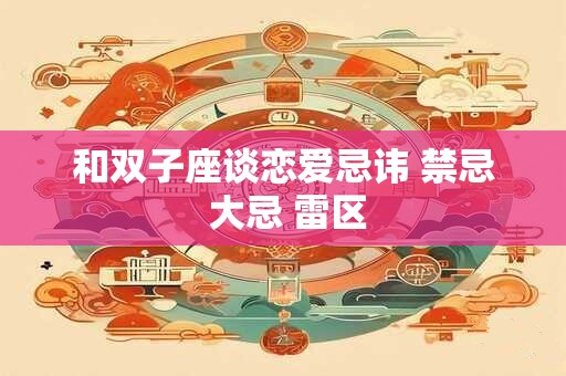和双子座谈恋爱忌讳 禁忌 大忌 雷区