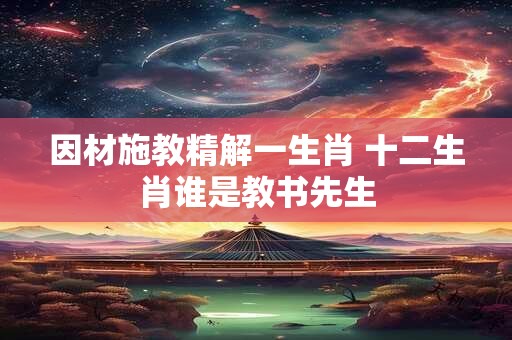 因材施教精解一生肖 十二生肖谁是教书先生
