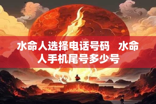 水命人选择电话号码   水命人手机尾号多少号
