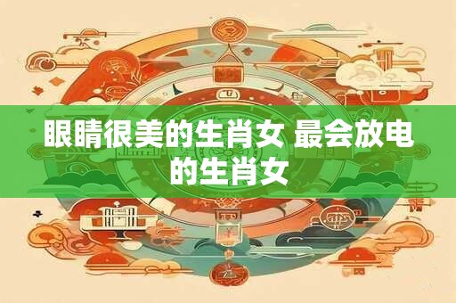 眼睛很美的生肖女 最会放电的生肖女