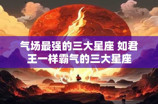 气场最强的三大星座 如君王一样霸气的三大星座