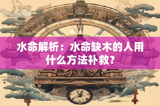 水命解析：水命缺木的人用什么方法补救？