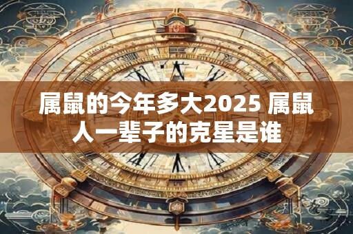 属鼠的今年多大2025 属鼠人一辈子的克星是谁