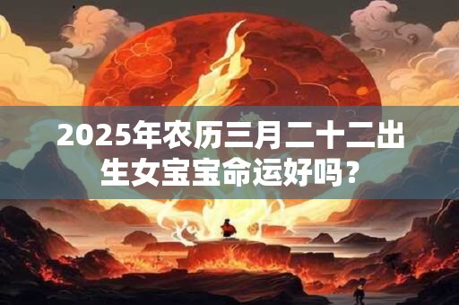 2025年农历三月二十二出生女宝宝命运好吗？