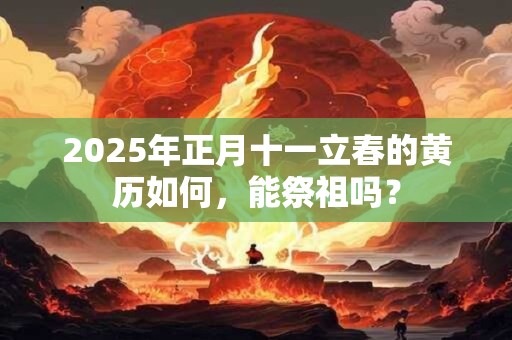 2025年正月十一立春的黄历如何，能祭祖吗？