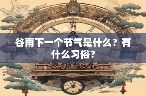 谷雨下一个节气是什么？有什么习俗？